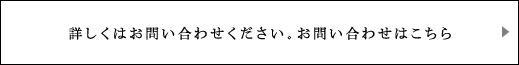 詳しくはお問い合わせください。お問い合わせはこちら